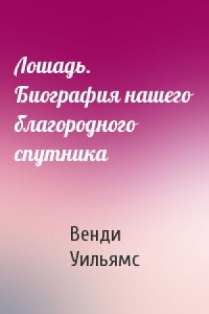 Обложка книги «Лошадь. Биография нашего благородного спутника» — Венди Уильямс