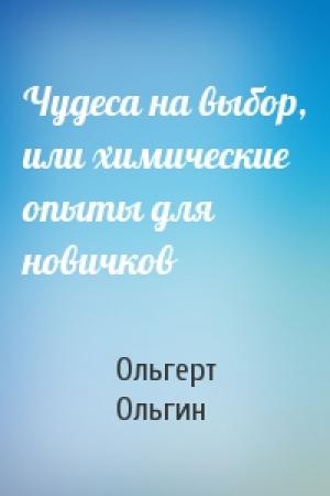 Обложка книги «Чудеса на выбор, или химические опыты для новичков» — Ольгерт Ольгин