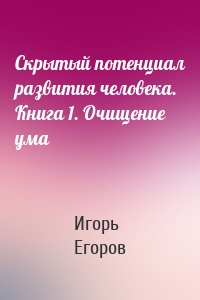 Скрытый потенциал развития человека. Книга 1. Очищение ума