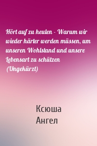 Hört auf zu heulen - Warum wir wieder härter werden müssen, um unseren Wohlstand und unsere Lebensart zu schützen (Ungekürzt)