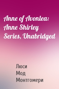 Anne of Avonlea: Anne Shirley Series, Unabridged