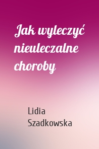 Jak wyleczyć nieuleczalne choroby