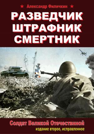 Обложка книги «Разведчик, штрафник, смертник. Солдат Великой Отечественной (издание второе, исправленное)» — Александр Филичкин
