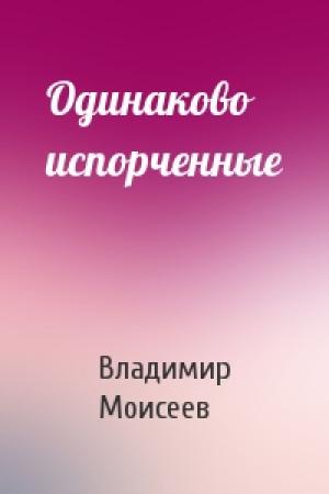 Обложка книги «Одинаково испорченные» — Владимир Моисеев