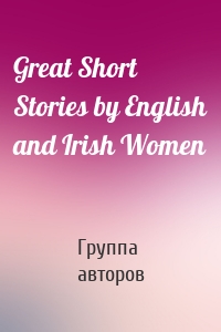 Great Short Stories by English and Irish Women