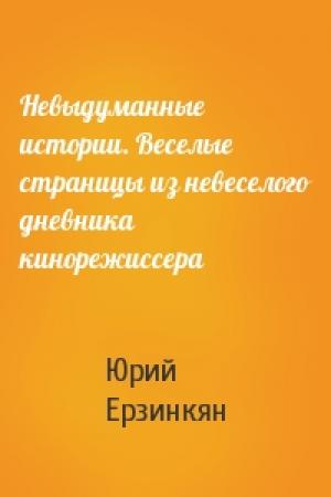 Обложка книги «Невыдуманные истории. Веселые страницы из невеселого дневника кинорежиссера» — Юрий Ерзинкян
