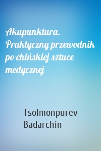 Akupunktura. Praktyczny przewodnik po chińskiej sztuce medycznej