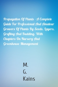 Propagation Of Plants - A Complete Guide For Professional And Amateur Growers Of Plants By Seeds, Layers, Grafting And Budding, With Chapters On Nursery And Greenhouse Management
