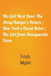 His Girl Next Door: The Army Ranger's Return / New York's Finest Rebel / The Girl from Honeysuckle Farm