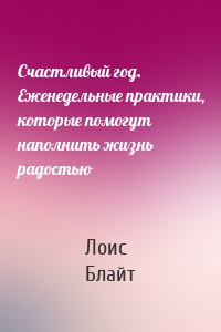 Счастливый год. Еженедельные практики, которые помогут наполнить жизнь радостью