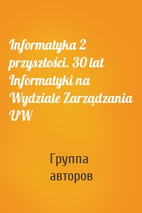 Informatyka 2 przyszłości. 30 lat Informatyki na Wydziale Zarządzania UW