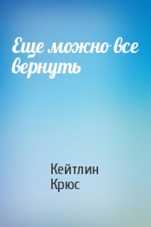 Обложка книги «Еще можно все вернуть» — Кейтлин Крюс