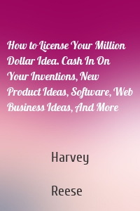 How to License Your Million Dollar Idea. Cash In On Your Inventions, New Product Ideas, Software, Web Business Ideas, And More