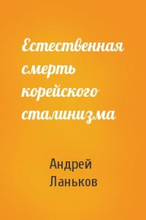 Обложка книги «Естественная смерть корейского сталинизма» — Андрей Ланьков