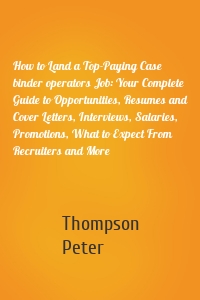 How to Land a Top-Paying Case binder operators Job: Your Complete Guide to Opportunities, Resumes and Cover Letters, Interviews, Salaries, Promotions, What to Expect From Recruiters and More