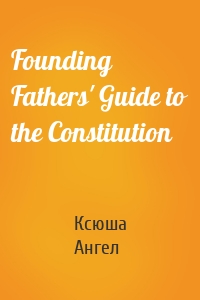 Founding Fathers' Guide to the Constitution