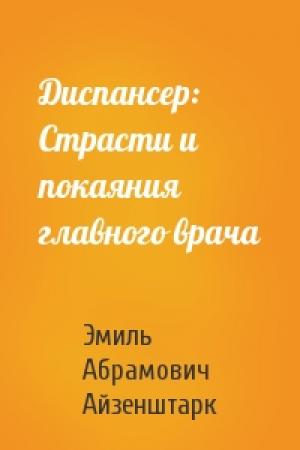 Обложка книги «Диспансер: Страсти и покаяния главного врача» — Эмиль Абрамович Айзенштарк