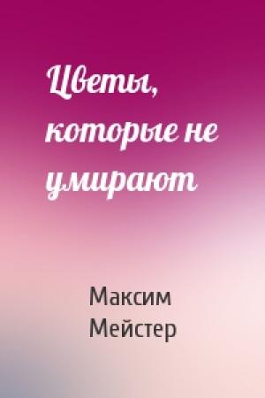 Обложка книги «Цветы, которые не умирают» — Максим Мейстер