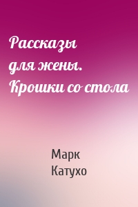 Рассказы для жены. Крошки со стола