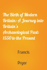 The Birth of Modern Britain: A Journey into Britain’s Archaeological Past: 1550 to the Present