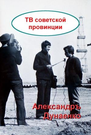 Обложка книги «ТВ СОВЕТСКОЙ ПРОВИНЦИИ» — Александръ Дунаенко