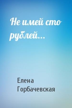 Обложка книги «Не имей сто рублей...» — Елена Горбачевская