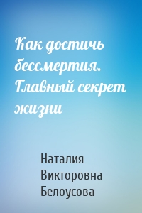 Как достичь бессмертия. Главный секрет жизни