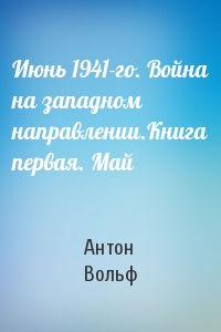 Июнь 1941-го. Война на западном направлении.Книга первая. Май