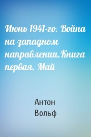 Обложка книги «Июнь 1941-го. Война на западном направлении.Книга первая. Май» — Антон Вольф