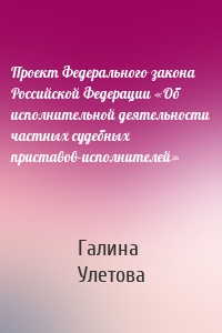 Проект Федерального закона Российской Федерации «Об исполнительной деятельности частных судебных приставов-исполнителей»
