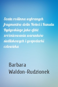 Szata roślinna wybranych fragmentów dolin Noteci i Kanału Bydgoskiego jako efekt zróżnicowania warunków siedliskowych i gospodarki człowieka