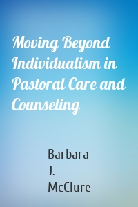 Moving Beyond Individualism in Pastoral Care and Counseling