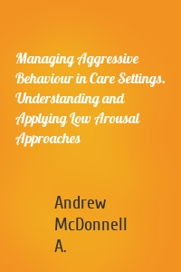 Managing Aggressive Behaviour in Care Settings. Understanding and Applying Low Arousal Approaches