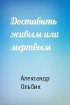 Александр Ольбик - Доставить живым или мертвым
