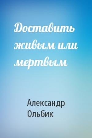 Обложка книги «Доставить живым или мертвым» — Александр Ольбик
