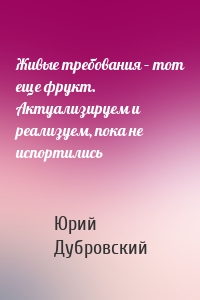 Живые требования – тот еще фрукт. Актуализируем и реализуем, пока не испортились