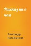 Александр Балабченков - Рассказ ни о чем