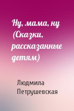 Обложка книги «Ну, мама, ну (Сказки, рассказанные детям)» — Людмила Петрушевская