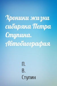 Хроники жизни сибиряка Петра Ступина. Автобиография