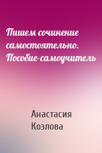 Пишем сочинение самостоятельно. Пособие-самоучитель