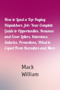 How to Land a Top-Paying Dispatchers Job: Your Complete Guide to Opportunities, Resumes and Cover Letters, Interviews, Salaries, Promotions, What to Expect From Recruiters and More