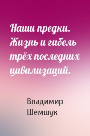 Обложка книги «Наши предки. Жизнь и гибель трёх последних цивилизаций.» — Владимир Шемшук