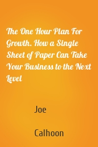 The One Hour Plan For Growth. How a Single Sheet of Paper Can Take Your Business to the Next Level