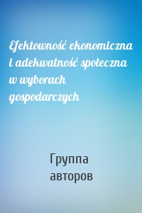 Efektowność ekonomiczna i adekwatność społeczna w wyborach gospodarczych