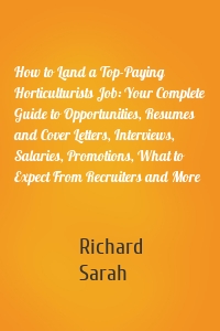 How to Land a Top-Paying Horticulturists Job: Your Complete Guide to Opportunities, Resumes and Cover Letters, Interviews, Salaries, Promotions, What to Expect From Recruiters and More