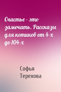 Счастье – это замечать. Рассказы для котиков от 4-х до 104-х