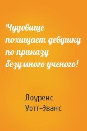 Обложка книги «Чудовище похищает девушку по приказу безумного ученого!» — Лоуренс Уотт-Эванс
