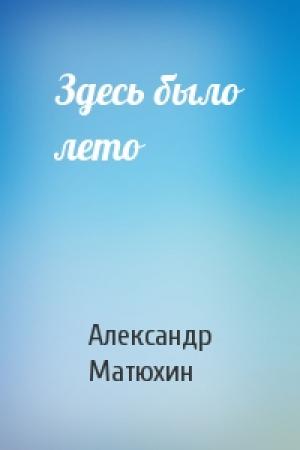 Обложка книги «Здесь было лето» — Александр Матюхин
