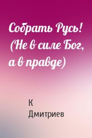 Обложка книги «Собрать Русь! (Не в силе Бог, а в правде)» — К Дмитриев