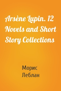 Arsène Lupin. 12 Novels and Short Story Collections